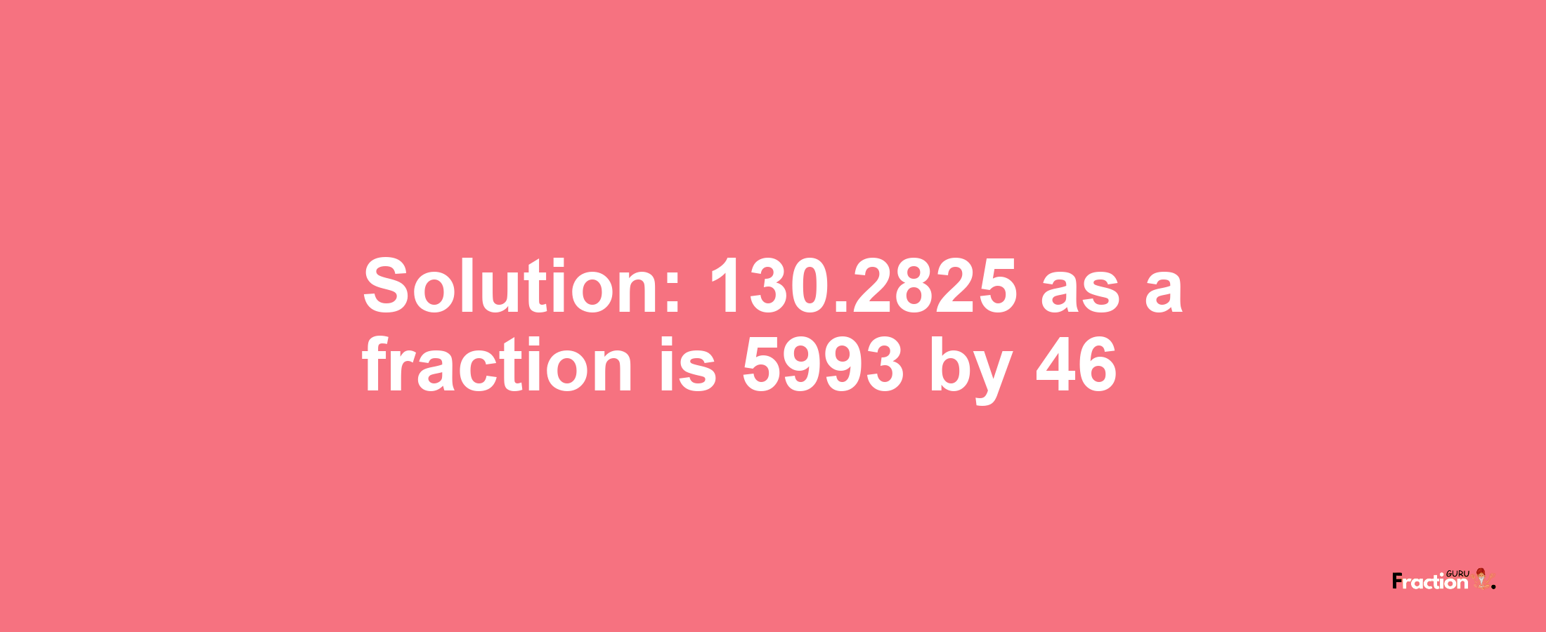 Solution:130.2825 as a fraction is 5993/46